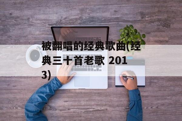 被翻唱的经典歌曲(经典三十首老歌 2013)-第1张图片-