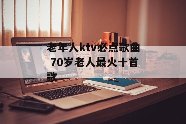 老年人ktv必点歌曲 70岁老人最火十首歌-第1张图片-