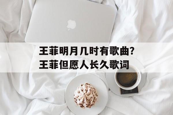 王菲明月几时有歌曲？王菲但愿人长久歌词-第1张图片-