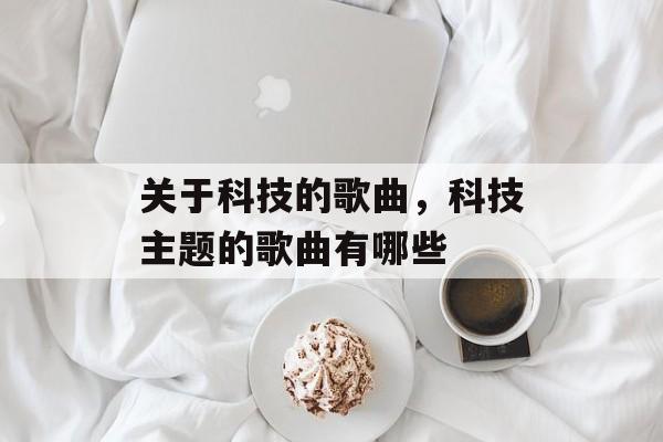关于科技的歌曲，科技主题的歌曲有哪些-第1张图片-