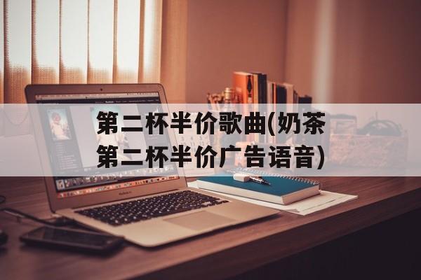 第二杯半价歌曲(奶茶第二杯半价广告语音)-第1张图片-