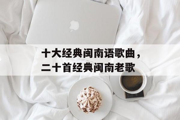 十大经典闽南语歌曲，二十首经典闽南老歌-第1张图片-