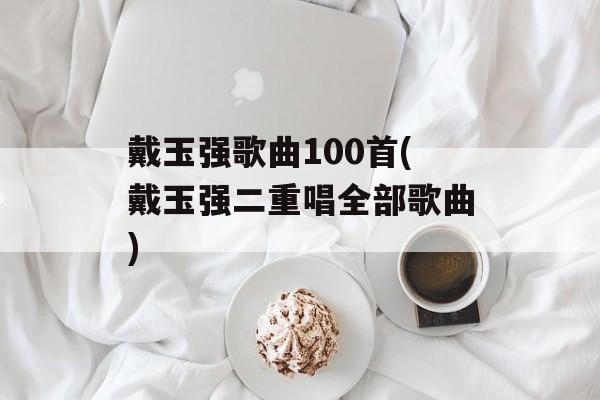 戴玉强歌曲100首(戴玉强二重唱全部歌曲)-第1张图片-