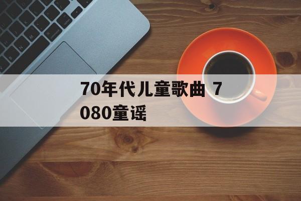 70年代儿童歌曲 7080童谣-第1张图片-
