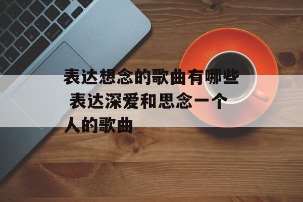 表达想念的歌曲有哪些 表达深爱和思念一个人的歌曲-第1张图片-