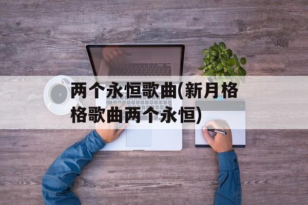 两个永恒歌曲(新月格格歌曲两个永恒)-第1张图片-