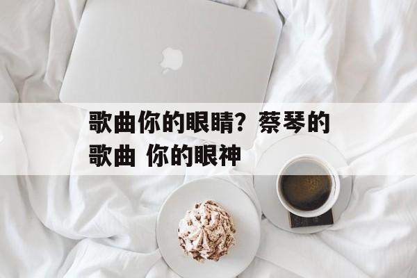 歌曲你的眼睛？蔡琴的歌曲 你的眼神-第1张图片-