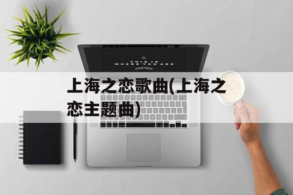 上海之恋歌曲(上海之恋主题曲)-第1张图片-