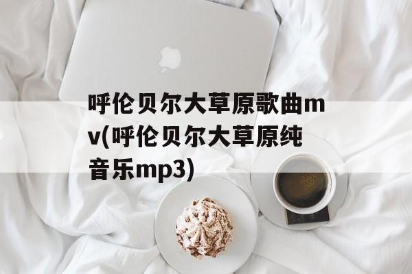 呼伦贝尔大草原歌曲mv(呼伦贝尔大草原纯音乐mp3)-第1张图片-