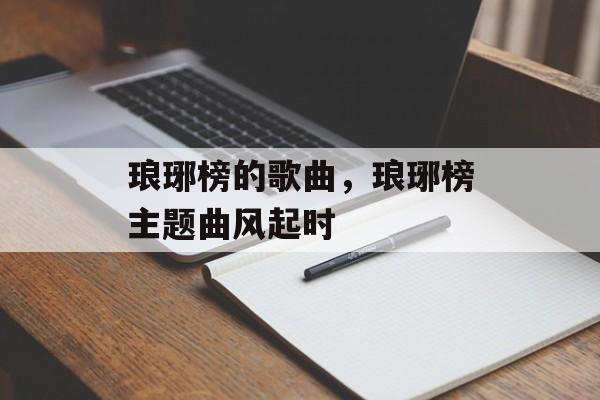 琅琊榜的歌曲，琅琊榜主题曲风起时-第1张图片-