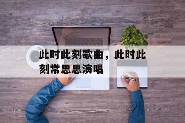 此时此刻歌曲，此时此刻常思思演唱-第1张图片-