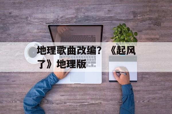 地理歌曲改编？《起风了》地理版-第1张图片-