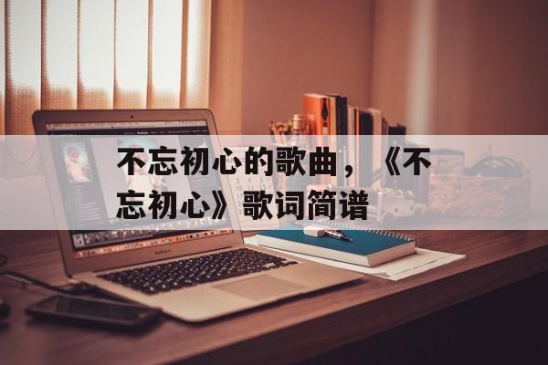 不忘初心的歌曲，《不忘初心》歌词简谱-第1张图片-