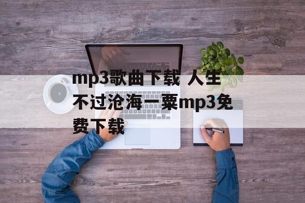 mp3歌曲下载 人生不过沧海一粟mp3免费下载-第1张图片-