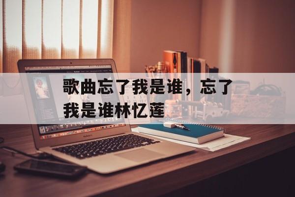 歌曲忘了我是谁，忘了我是谁林忆莲-第1张图片-