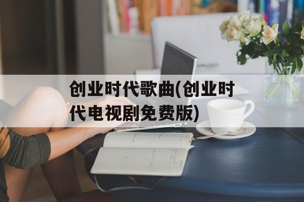 创业时代歌曲(创业时代电视剧免费版)-第1张图片-