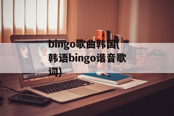 bingo歌曲韩国(韩语bingo谐音歌词)-第1张图片-