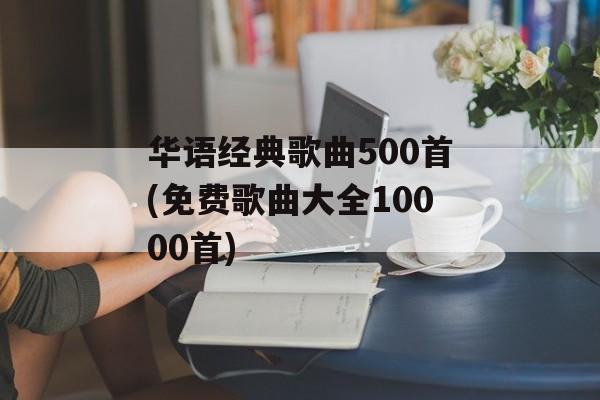 华语经典歌曲500首(免费歌曲大全10000首)-第1张图片-