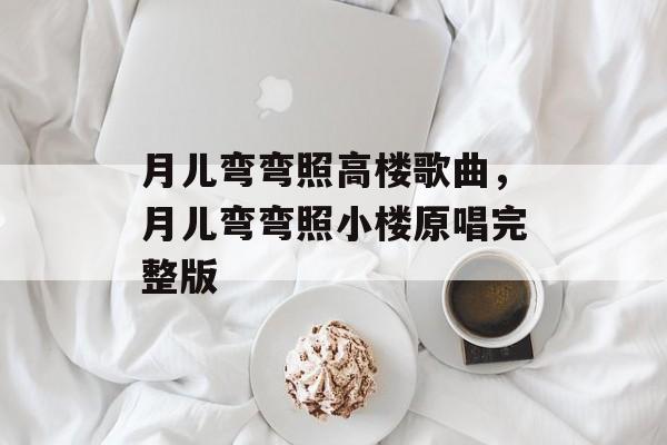 月儿弯弯照高楼歌曲，月儿弯弯照小楼原唱完整版-第1张图片-