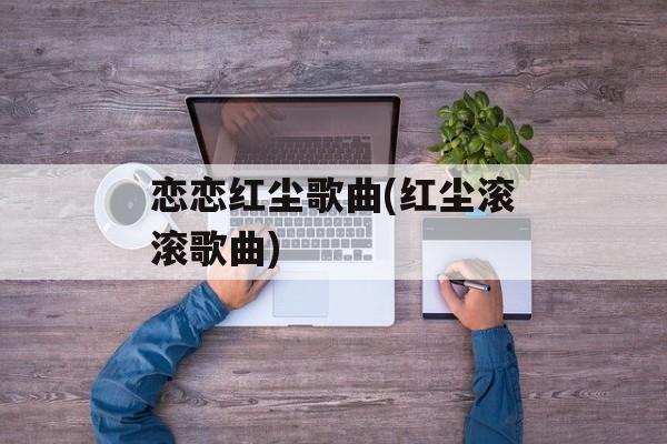 恋恋红尘歌曲(红尘滚滚歌曲)-第1张图片-