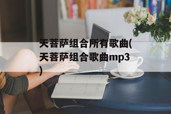 天菩萨组合所有歌曲(天菩萨组合歌曲mp3)-第1张图片-