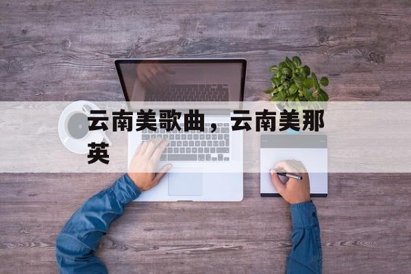 云南美歌曲，云南美那英-第1张图片-