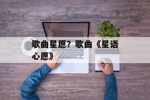 歌曲星愿？歌曲《星语心愿》-第1张图片-