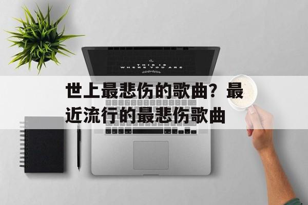 世上最悲伤的歌曲？最近流行的最悲伤歌曲-第1张图片-