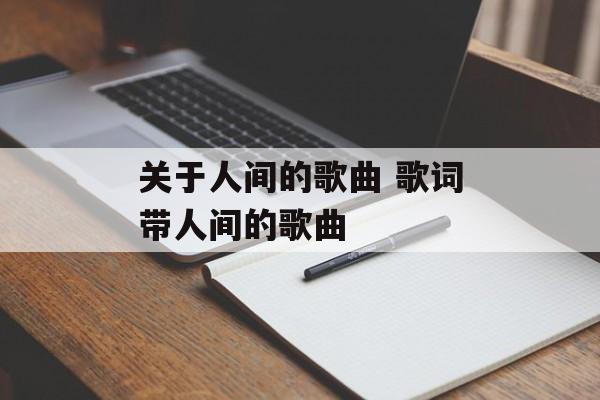 关于人间的歌曲 歌词带人间的歌曲-第1张图片-