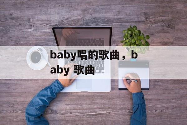baby唱的歌曲，baby 歌曲-第1张图片-