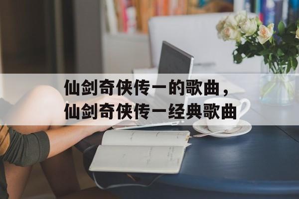 仙剑奇侠传一的歌曲，仙剑奇侠传一经典歌曲-第1张图片-