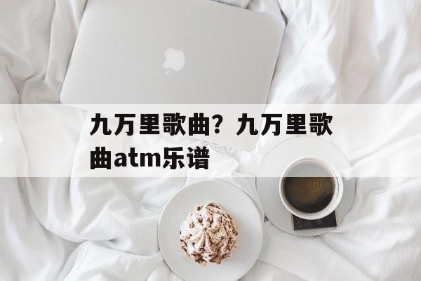 九万里歌曲？九万里歌曲atm乐谱-第1张图片-