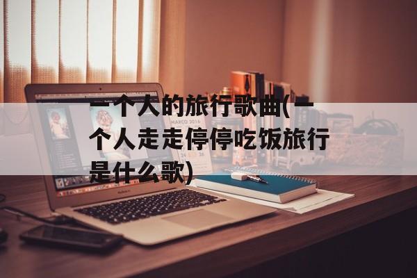 一个人的旅行歌曲(一个人走走停停吃饭旅行是什么歌)-第1张图片-