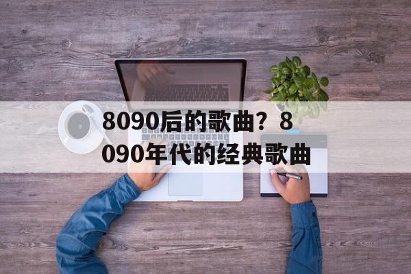 8090后的歌曲？8090年代的经典歌曲-第1张图片-