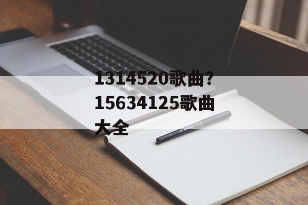 1314520歌曲？15634125歌曲大全-第1张图片-