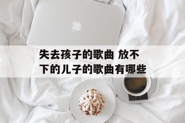 失去孩子的歌曲 放不下的儿子的歌曲有哪些-第1张图片-
