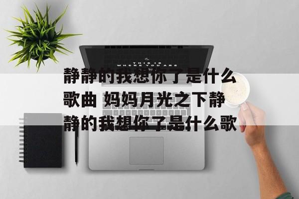 静静的我想你了是什么歌曲 妈妈月光之下静静的我想你了是什么歌-第1张图片-