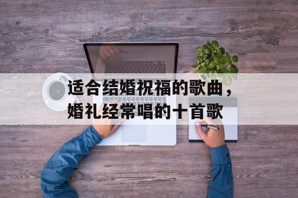 适合结婚祝福的歌曲，婚礼经常唱的十首歌-第1张图片-