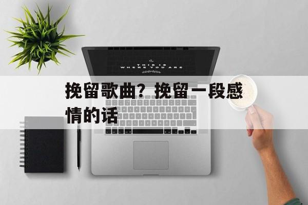 挽留歌曲？挽留一段感情的话-第1张图片-