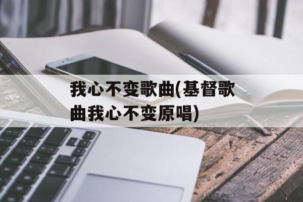 我心不变歌曲(基督歌曲我心不变原唱)-第1张图片-