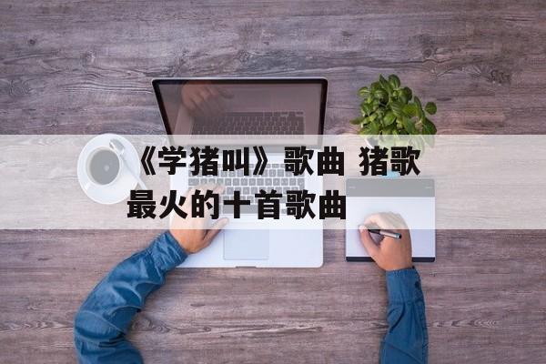 《学猪叫》歌曲 猪歌最火的十首歌曲-第1张图片-