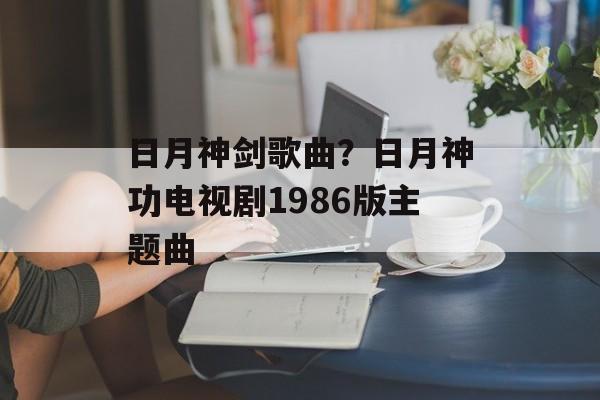 日月神剑歌曲？日月神功电视剧1986版主题曲-第1张图片-