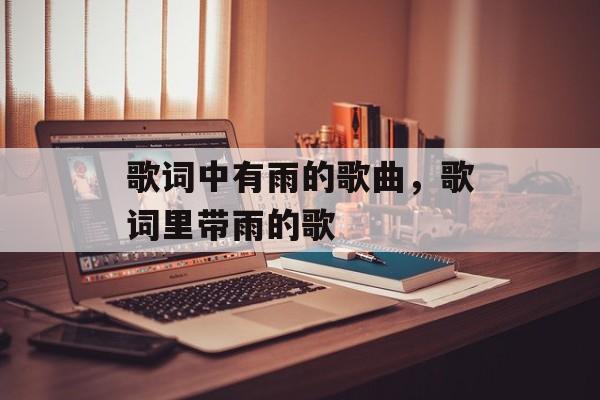 歌词中有雨的歌曲，歌词里带雨的歌-第1张图片-