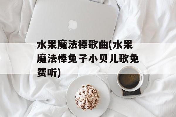 水果魔法棒歌曲(水果魔法棒兔子小贝儿歌免费听)-第1张图片-