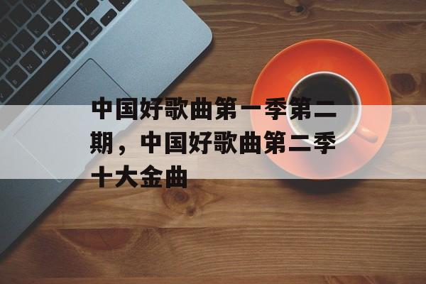 中国好歌曲第一季第二期，中国好歌曲第二季十大金曲-第1张图片-