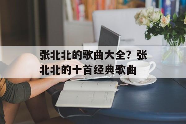 张北北的歌曲大全？张北北的十首经典歌曲-第1张图片-