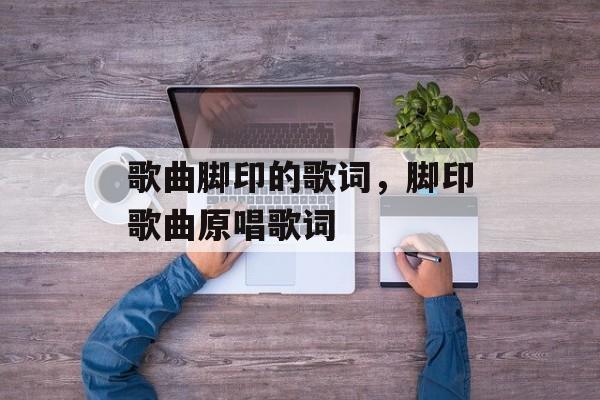 歌曲脚印的歌词，脚印歌曲原唱歌词-第1张图片-