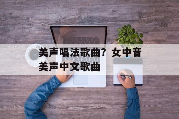 美声唱法歌曲？女中音美声中文歌曲-第1张图片-