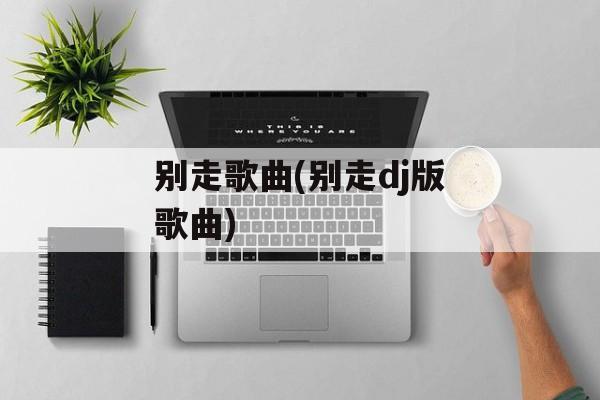 别走歌曲(别走dj版歌曲)-第1张图片-
