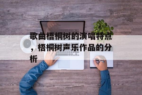 歌曲梧桐树的演唱特点，梧桐树声乐作品的分析-第1张图片-